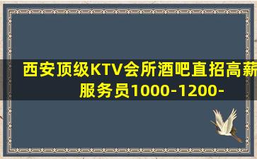 西安顶级KTV会所酒吧直招高薪服务员1000-1200-  